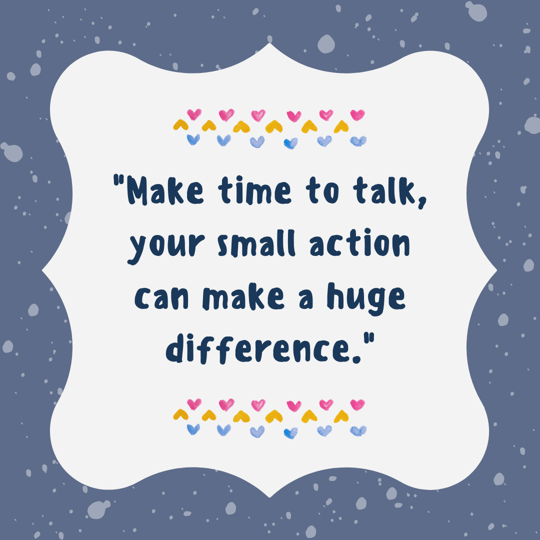 A quote that reads "Make time to talk, your small action can make a huge difference." with multi-coloured hearts and a blue and white speckled background..